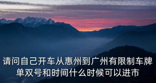 請問自己開車從惠州到廣州有限制車牌單雙號和時間什么時候可以進市