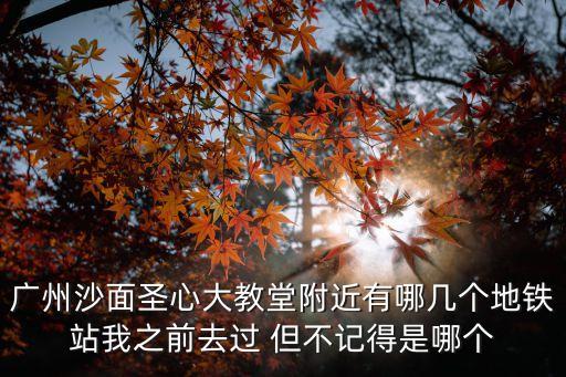 廣州沙面圣心大教堂附近有哪幾個地鐵站我之前去過 但不記得是哪個