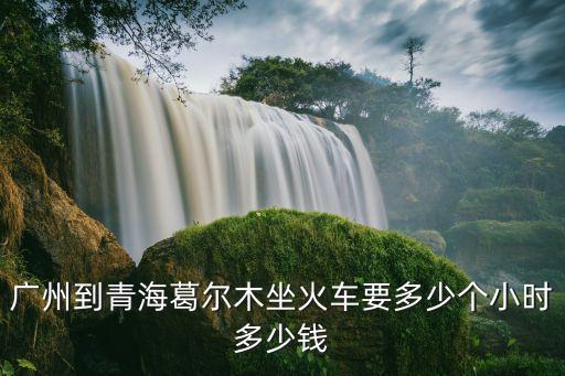 廣州到青海葛爾木坐火車要多少個小時多少錢