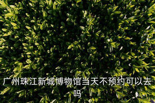 廣州珠江新城博物館當天不預約可以去嗎