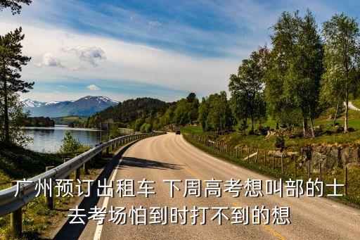 廣州預(yù)訂出租車(chē) 下周高考想叫部的士去考場(chǎng)怕到時(shí)打不到的想