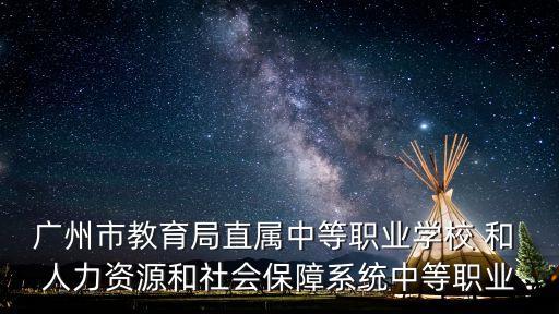 廣州市教育局直屬中等職業學校 和 人力資源和社會保障系統中等職業