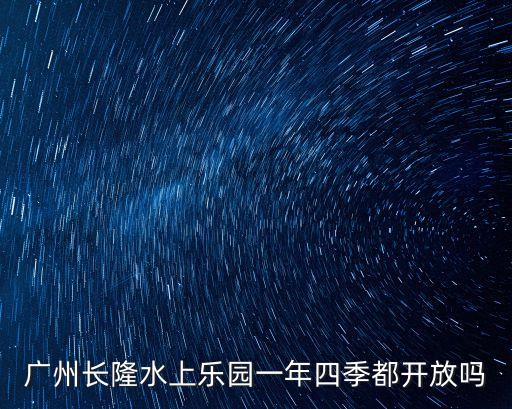 12月廣州長隆水上樂園開放，廣州長隆水上樂園一年四季都開放嗎