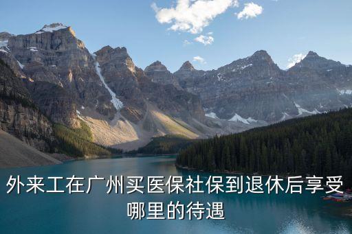 外來工在廣州買醫(yī)保社保到退休后享受哪里的待遇