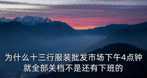 為什么十三行服裝批發(fā)市場下午4點鐘就全部關(guān)檔不是還有下班的