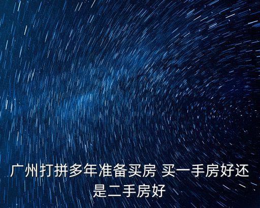 廣州打拼多年準(zhǔn)備買房 買一手房好還是二手房好