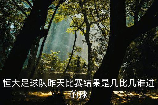 恒大足球隊(duì)昨天比賽結(jié)果是幾比幾誰進(jìn)的球