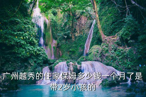 廣州市請保姆要多少錢，在廣州請保姆白天8點至晚上7點帶小孩可在保姆家帶周六天