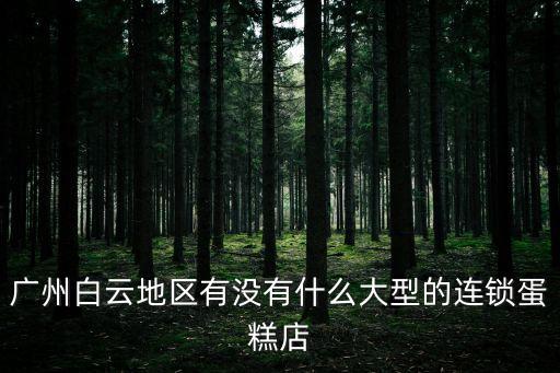 廣州白云區糕點，廣州白云地區有沒有什么大型的連鎖蛋糕店