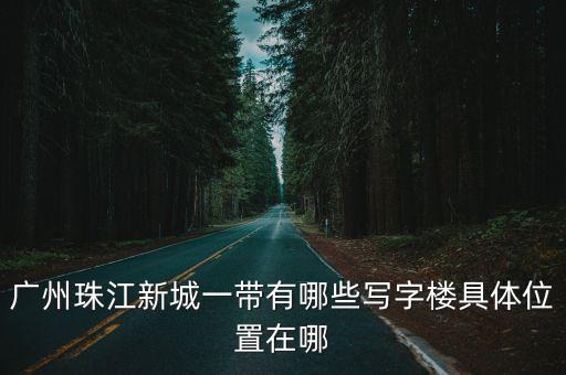 廣州珠江新城寫(xiě)字樓出售排行，廣州哪里有好的寫(xiě)字樓信息