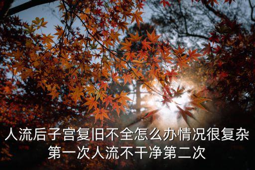 人流后子宮復(fù)舊不全怎么辦情況很復(fù)雜第一次人流不干凈第二次