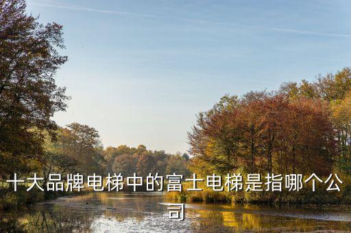富士達(dá)電梯有限公司廣州分公司，十大品牌電梯中的富士電梯是指哪個(gè)公司