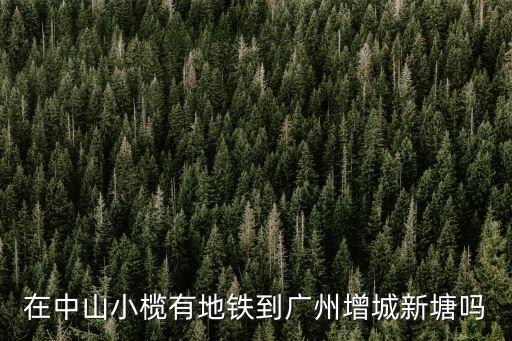 在中山小欖有地鐵到廣州增城新塘嗎