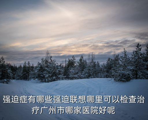 強(qiáng)迫癥有哪些強(qiáng)迫聯(lián)想哪里可以檢查治療廣州市哪家醫(yī)院好呢