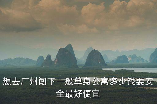 想去廣州闖下一般單身公寓多少錢要安全最好便宜