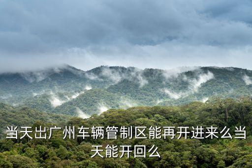 當天岀廣州車輛管制區能再開進來么當天能開回么