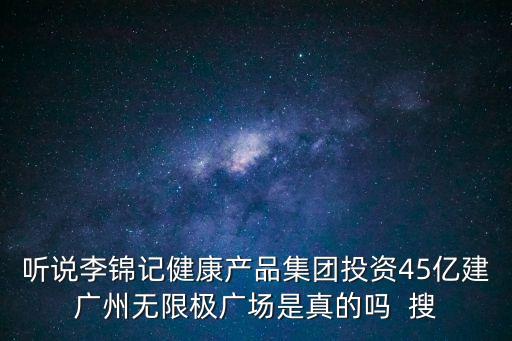 聽說李錦記健康產品集團投資45億建廣州無限極廣場是真的嗎  搜