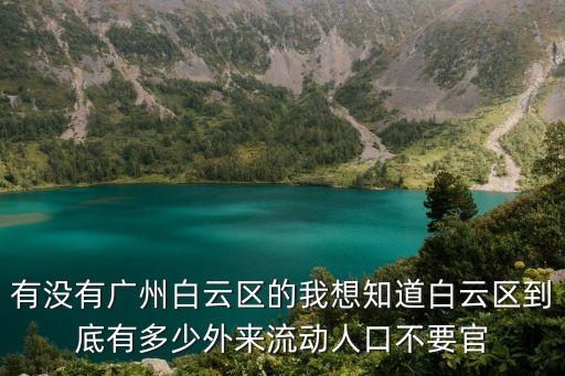 有沒有廣州白云區(qū)的我想知道白云區(qū)到底有多少外來流動人口不要官