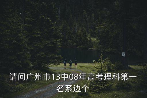 廣州高考第一位出來的人，請問廣州市13中08年高考理科第一名系邊個