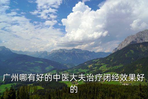 廣州著名婦科老中醫，廣州哪有好的中醫大夫治療閉經效果好的