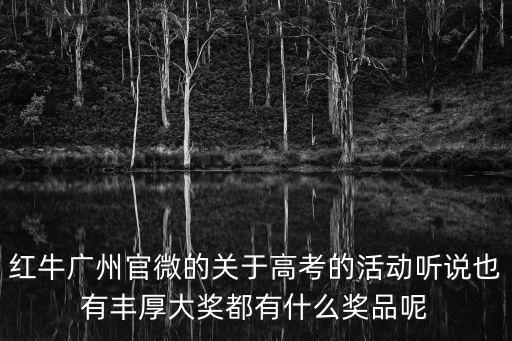 廣州送考活動，紅牛廣州官微的關(guān)于高考的活動聽說也有豐厚大獎都有什么獎品呢