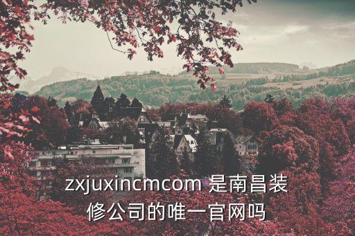zxjuxincmcom 是南昌裝修公司的唯一官網嗎