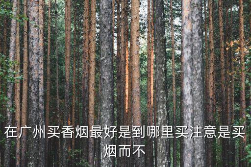 在廣州買煙酒哪里正宗，廣州有哪些煙酒批發市場具體在哪謝謝