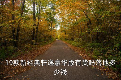 19款新經典軒逸豪華版有貨嗎落地多少錢