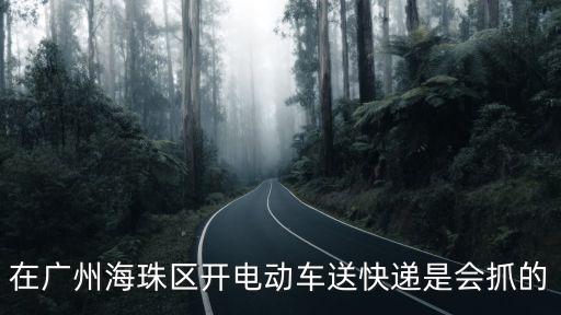 在廣州海珠區開電動車送快遞是會抓的