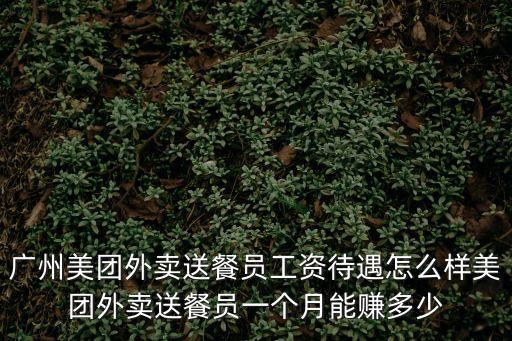 廣州美團外賣送餐員工資待遇怎么樣美團外賣送餐員一個月能賺多少