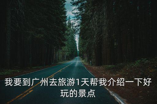 我要到廣州去旅游1天幫我介紹一下好玩的景點