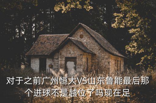 對于之前廣州恒大VS山東魯能最后那個進球不是越位了嗎現(xiàn)在足