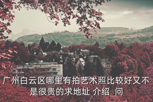 廣州芳村攝影基地在哪里，廣州白云區哪里有拍藝術照比較好又不是很貴的求地址 介紹  問