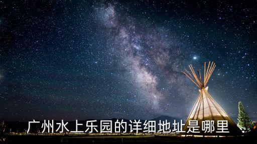 廣州融創水上樂園沐浴，廣州水上樂園的詳細地址是哪里