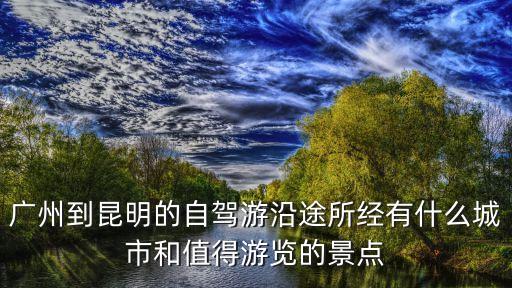 廣州到昆明的自駕游沿途所經(jīng)有什么城市和值得游覽的景點