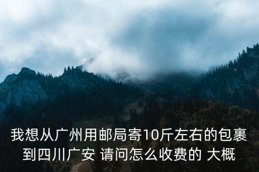 我想從廣州用郵局寄10斤左右的包裹到四川廣安 請問怎么收費的 大概