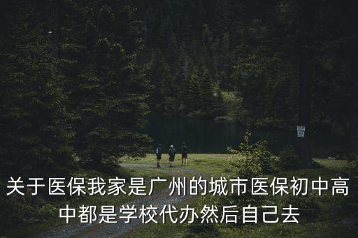 關于醫保我家是廣州的城市醫保初中高中都是學校代辦然后自己去