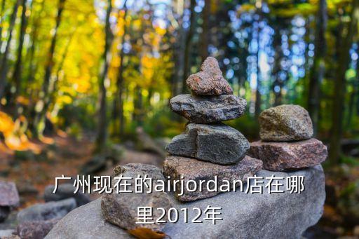 廣州現在的airjordan店在哪里2012年