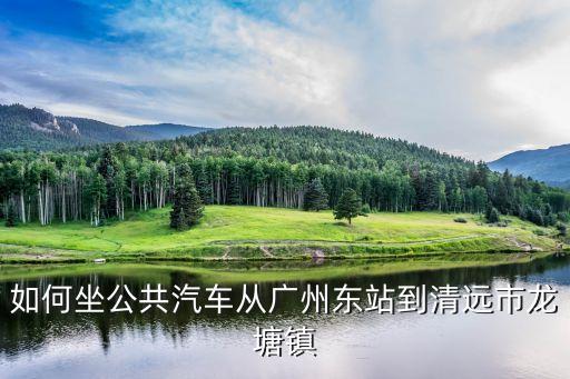廣州到清遠龍塘公交，廣州市到清遠龍塘鎮怎么坐車啊有直接到的車嗎