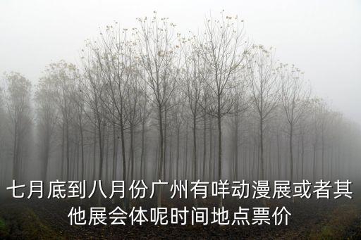 七月底到八月份廣州有咩動漫展或者其他展會體呢時間地點票價