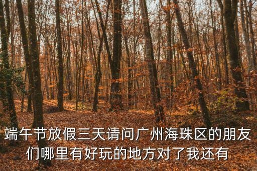 端午節(jié)放假三天請(qǐng)問廣州海珠區(qū)的朋友們哪里有好玩的地方對(duì)了我還有