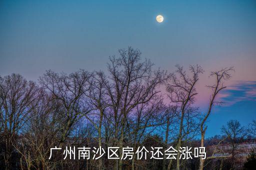 廣州房價廣州南沙樓市預測，廣州南沙區未來2年內的房價走勢會如何
