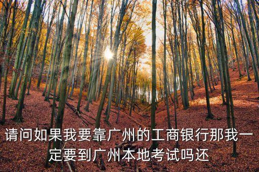 請問如果我要靠廣州的工商銀行那我一定要到廣州本地考試嗎還