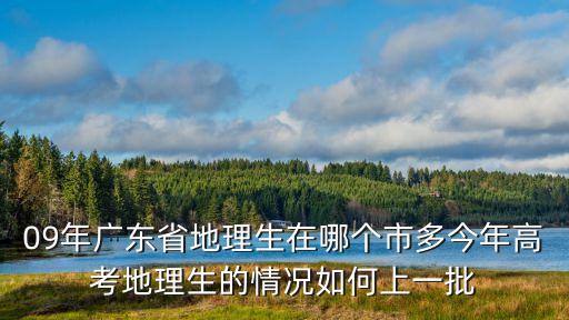 廣州考生現狀如何，09年廣東省地理生在哪個市多今年高考地理生的情況如何上一批