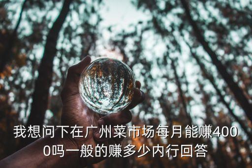 我想問下在廣州菜市場每月能賺4000嗎一般的賺多少內行回答