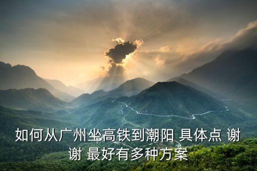 如何從廣州坐高鐵到潮陽 具體點 謝謝 最好有多種方案