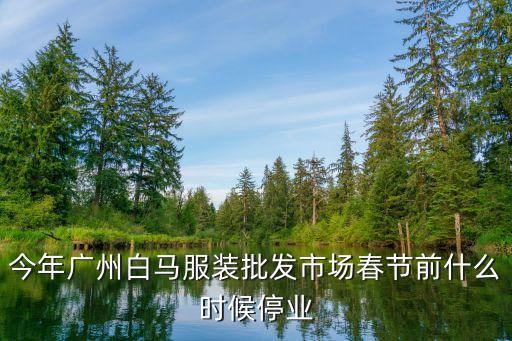 今年廣州白馬服裝批發市場春節前什么時候停業