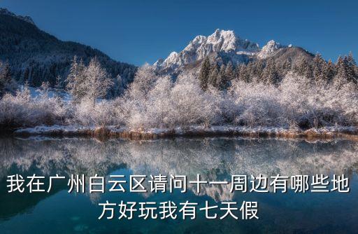 我在廣州白云區(qū)請問十一周邊有哪些地方好玩我有七天假