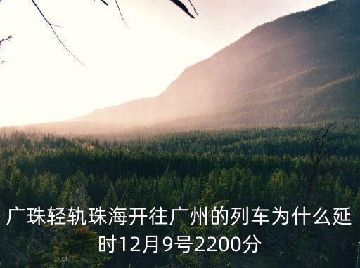 廣珠輕軌珠海開往廣州的列車為什么延時12月9號2200分
