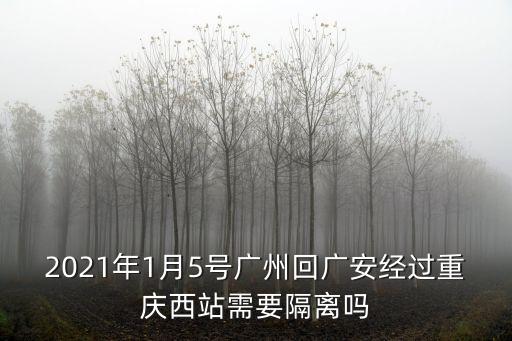 廣州番禺去重慶要隔離嗎，2021年1月5號廣州回廣安經過重慶西站需要隔離嗎